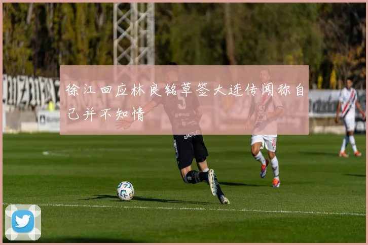 徐江回应林良铭草签大连传闻称自己并不知情