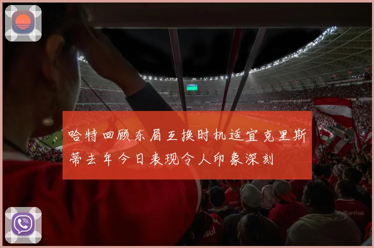 哈特回顾东眉互换时机适宜克里斯蒂去年今日表现令人印象深刻