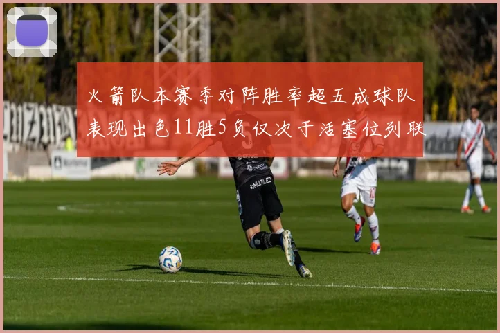 火箭队本赛季对阵胜率超五成球队表现出色11胜5负仅次于活塞位列联盟第二