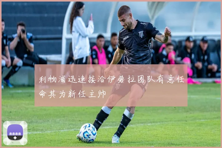利物浦迅速接洽伊劳拉团队有意任命其为新任主帅