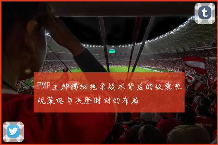 FMP主帅揭秘绝杀战术背后的故意犯规策略与决胜时刻的布局