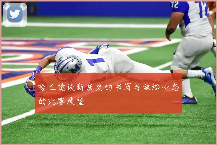 哈兰德谈新历史的书写与放松心态的比赛展望