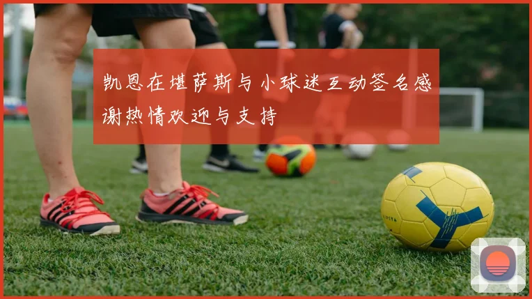 凯恩在堪萨斯与小球迷互动签名感谢热情欢迎与支持
