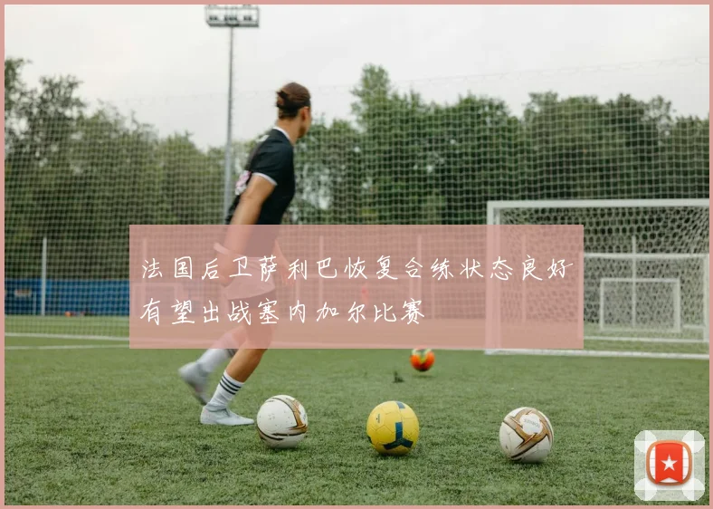 法国后卫萨利巴恢复合练状态良好有望出战塞内加尔比赛