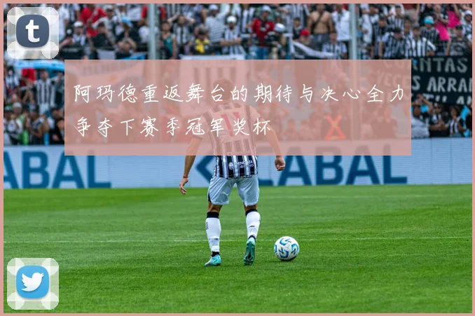 阿玛德重返舞台的期待与决心全力争夺下赛季冠军奖杯