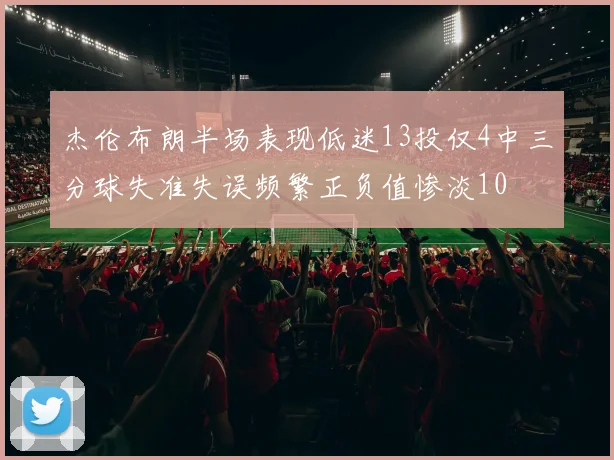 杰伦布朗半场表现低迷13投仅4中三分球失准失误频繁正负值惨淡10