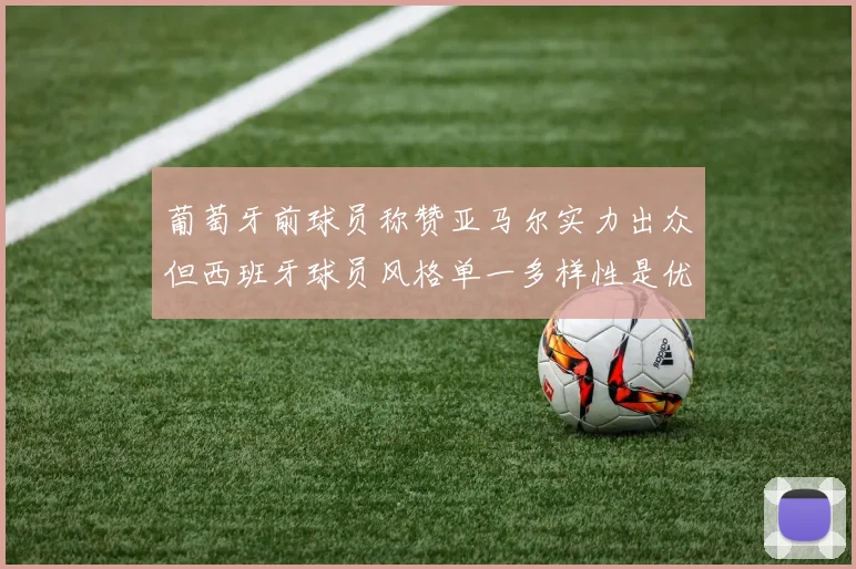 葡萄牙前球员称赞亚马尔实力出众但西班牙球员风格单一多样性是优势