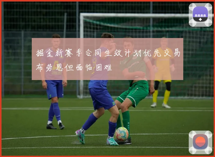掘金新赛季合同生效计划优先交易布劳恩但面临困难