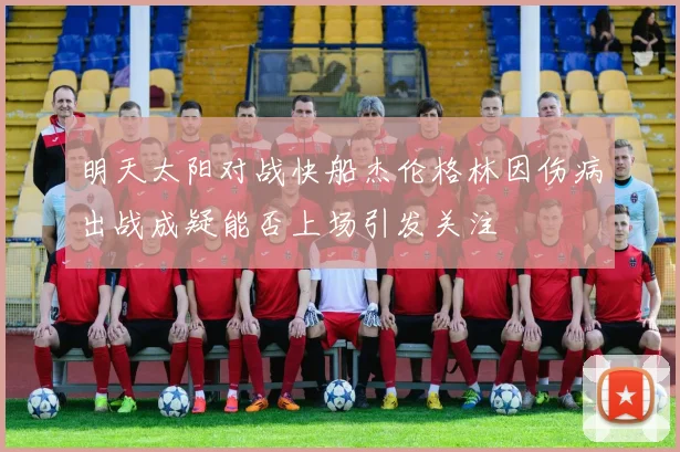 明天太阳对战快船杰伦格林因伤病出战成疑能否上场引发关注