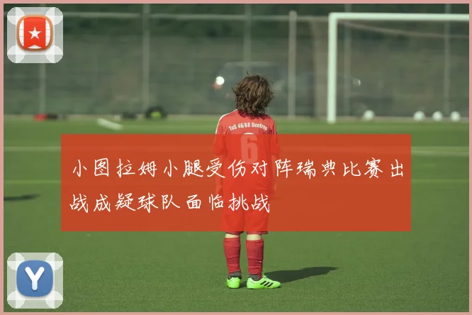 小图拉姆小腿受伤对阵瑞典比赛出战成疑球队面临挑战