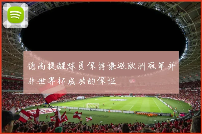 德尚提醒球员保持谦逊欧洲冠军并非世界杯成功的保证