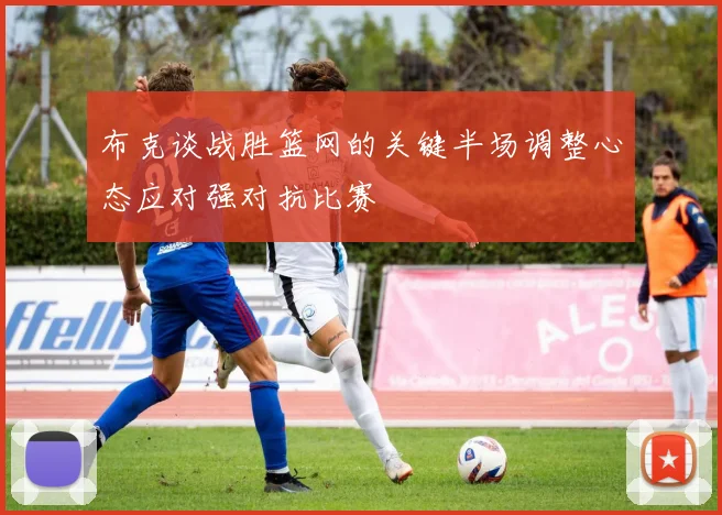 布克谈战胜篮网的关键半场调整心态应对强对抗比赛