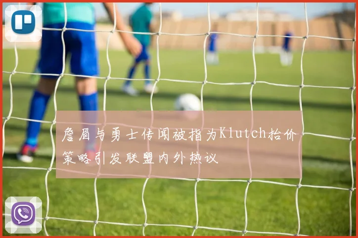 詹眉与勇士传闻被指为Klutch抬价策略引发联盟内外热议