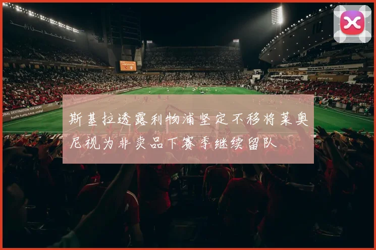 斯基拉透露利物浦坚定不移将莱奥尼视为非卖品下赛季继续留队