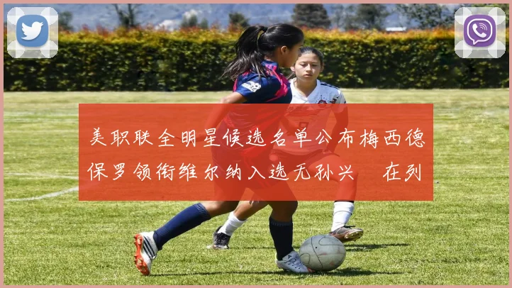 美职联全明星候选名单公布梅西德保罗领衔维尔纳入选无孙兴慜在列