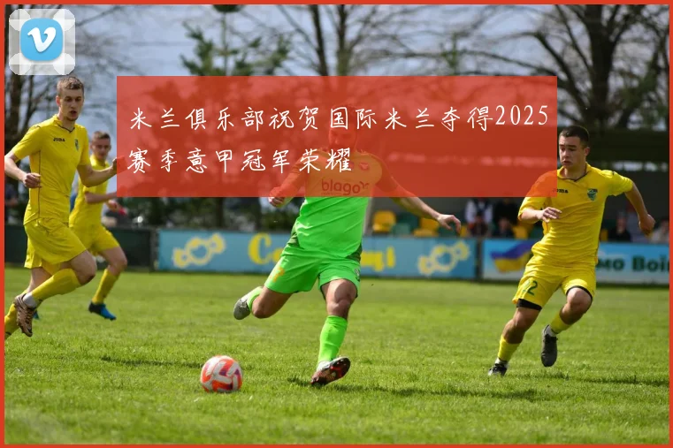 米兰俱乐部祝贺国际米兰夺得2025赛季意甲冠军荣耀
