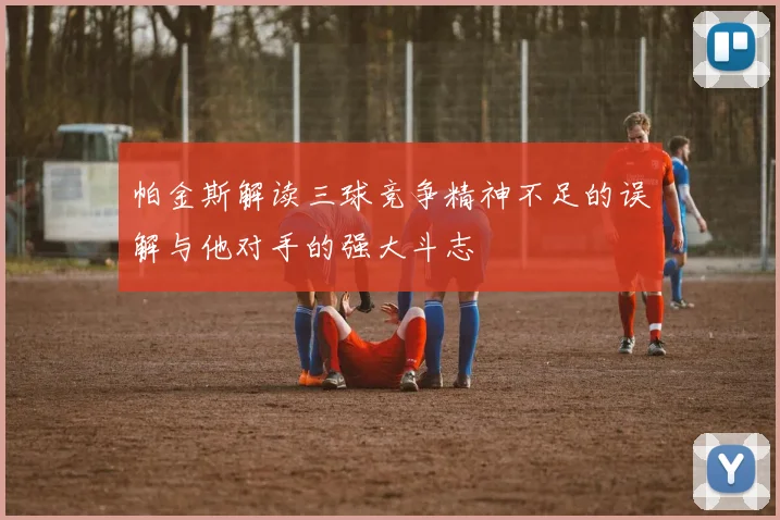 帕金斯解读三球竞争精神不足的误解与他对手的强大斗志