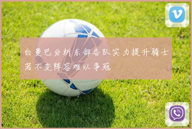 白曼巴分析东部各队实力提升骑士若不变阵容难以争冠