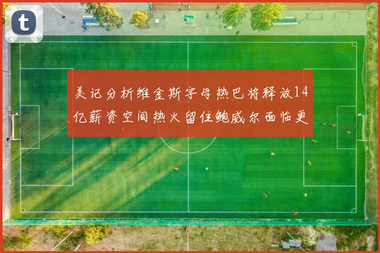 美记分析维金斯字母热巴将释放14亿薪资空间热火留住鲍威尔面临更大挑战