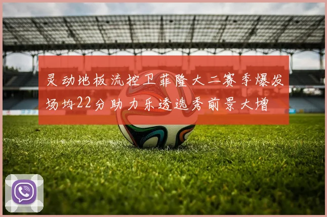 灵动地板流控卫菲隆大二赛季爆发场均22分助力乐透选秀前景大增