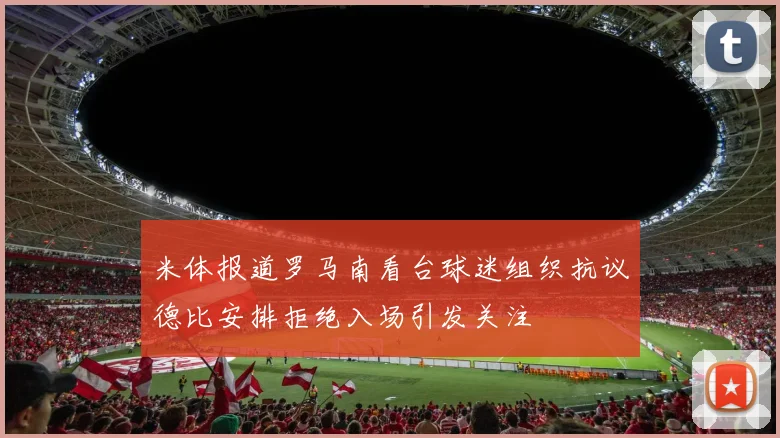 米体报道罗马南看台球迷组织抗议德比安排拒绝入场引发关注
