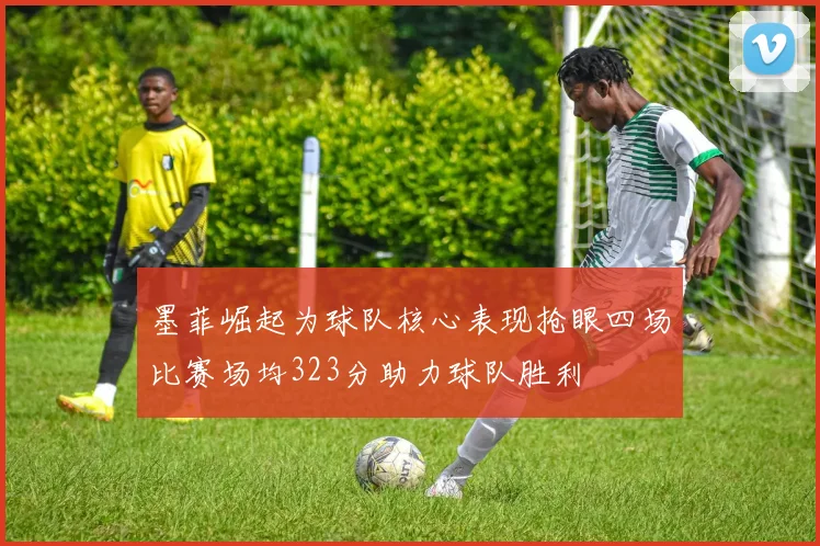 墨菲崛起为球队核心表现抢眼四场比赛场均323分助力球队胜利