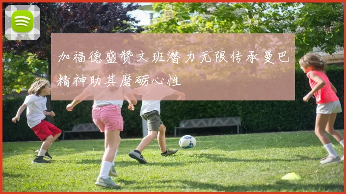 加福德盛赞文班潜力无限传承曼巴精神助其磨砺心性