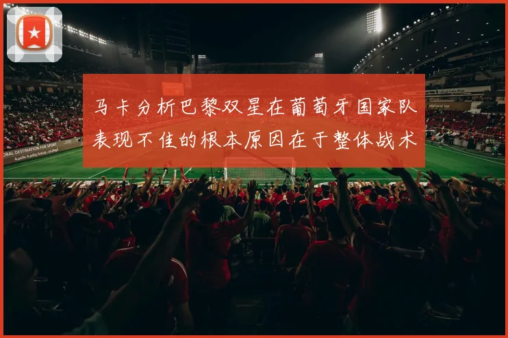 马卡分析巴黎双星在葡萄牙国家队表现不佳的根本原因在于整体战术体系问题