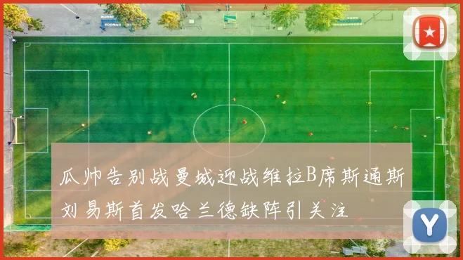 瓜帅告别战曼城迎战维拉B席斯通斯刘易斯首发哈兰德缺阵引关注