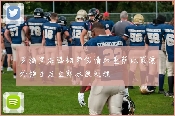 罗梅罗右膝韧带伤情加重萨比策意外撞击后立即冰敷处理