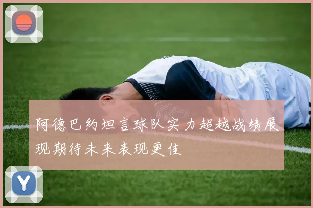 阿德巴约坦言球队实力超越战绩展现期待未来表现更佳