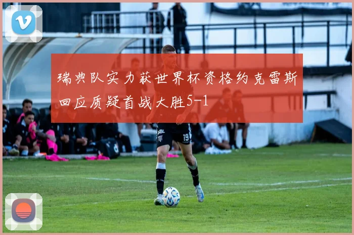 瑞典队实力获世界杯资格约克雷斯回应质疑首战大胜5-1
