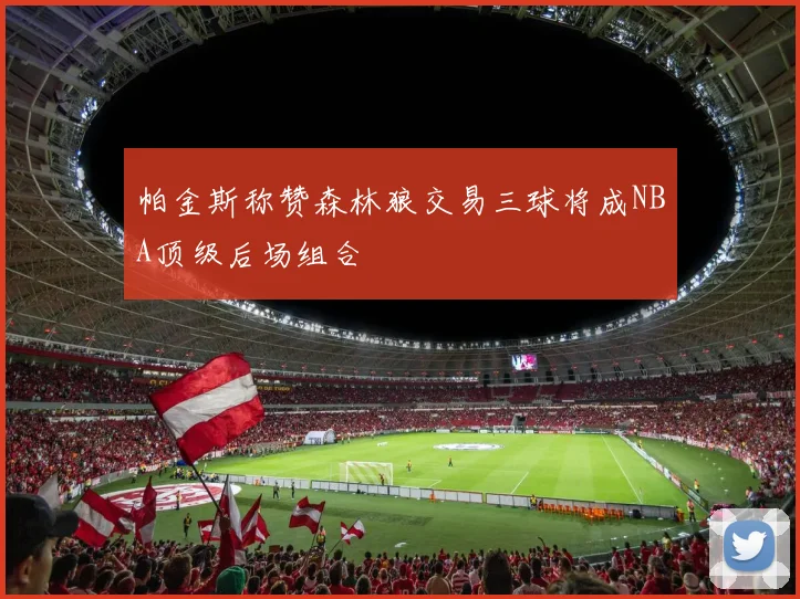 帕金斯称赞森林狼交易三球将成NBA顶级后场组合