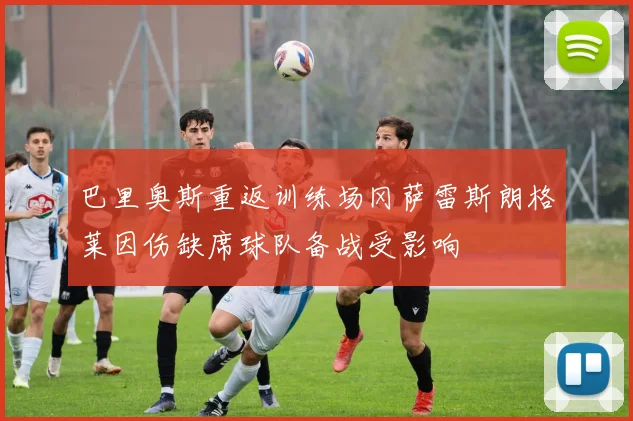 巴里奥斯重返训练场冈萨雷斯朗格莱因伤缺席球队备战受影响