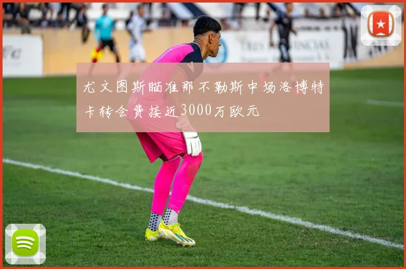 尤文图斯瞄准那不勒斯中场洛博特卡转会费接近3000万欧元