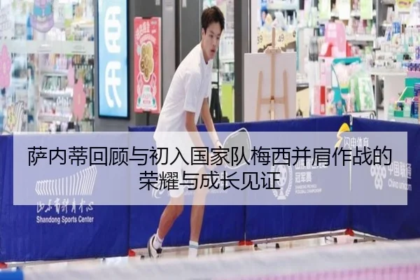 萨内蒂回顾与初入国家队梅西并肩作战的荣耀与成长见证